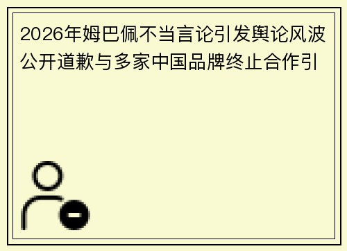 2026年姆巴佩不当言论引发舆论风波公开道歉与多家中国品牌终止合作引关注 2026年姆巴佩不当言论引发舆论风波公开道歉与多家中国品牌终止合作引关注